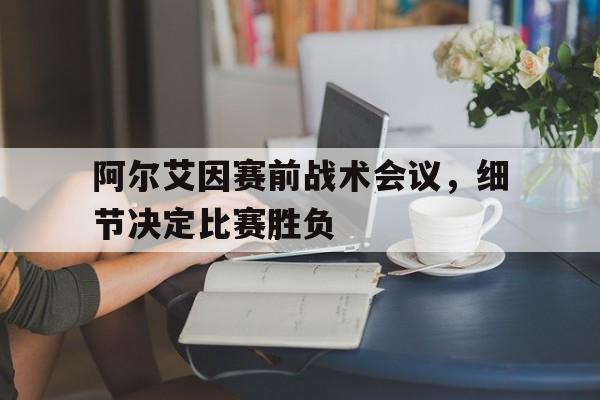 阿尔艾因赛前战术会议，细节决定比赛胜负的简单介绍